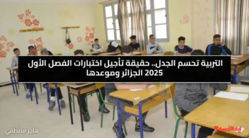 التربية تحسم الجدل.. حقيقة تأجيل اختبارات الفصل الأول 2025 الجزائر وموعدها